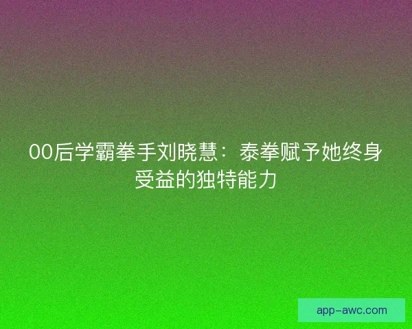 00后学霸拳手刘晓慧：泰拳赋予她终身受益的独特能力