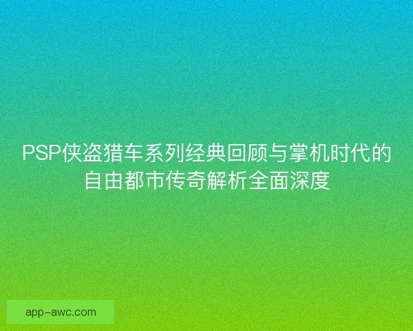 PSP侠盗猎车系列经典回顾与掌机时代的自由都市传奇解析全面深度