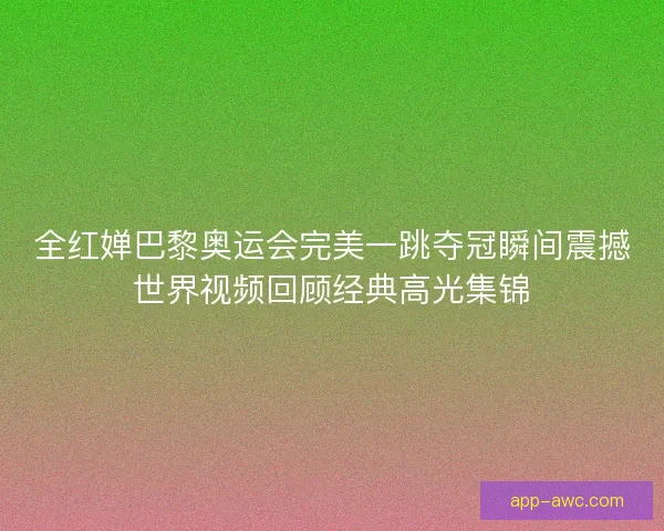 全红婵巴黎奥运会完美一跳夺冠瞬间震撼世界视频回顾经典高光集锦