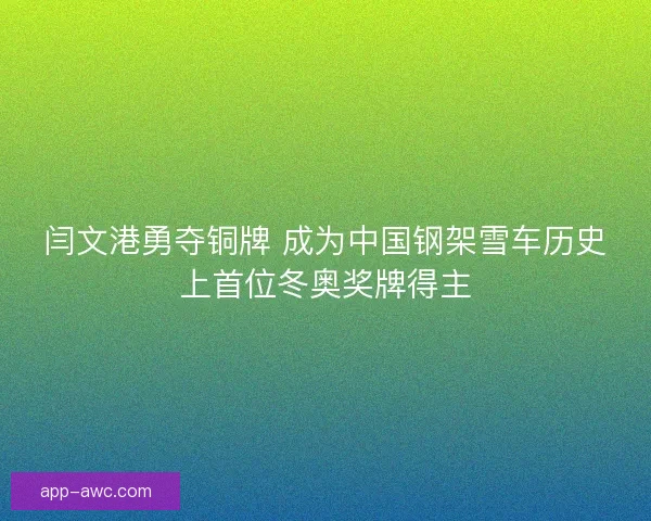 闫文港勇夺铜牌 成为中国钢架雪车历史上首位冬奥奖牌得主
