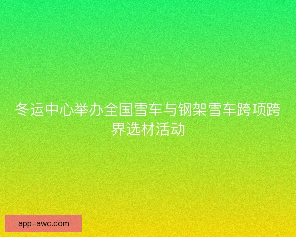 冬运中心举办全国雪车与钢架雪车跨项跨界选材活动