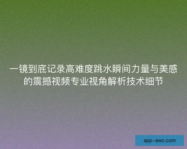 一镜到底记录高难度跳水瞬间力量与美感的震撼视频专业视角解析技术细节