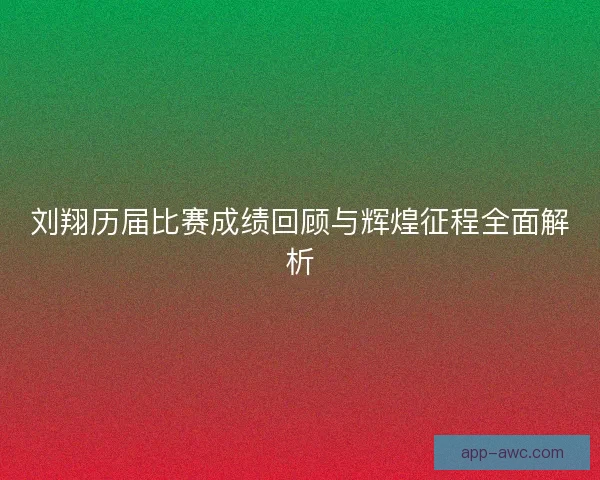 刘翔历届比赛成绩回顾与辉煌征程全面解析