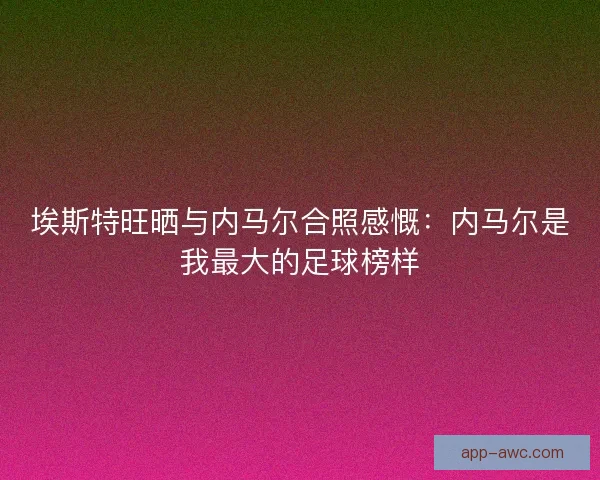 埃斯特旺晒与内马尔合照感慨：内马尔是我最大的足球榜样