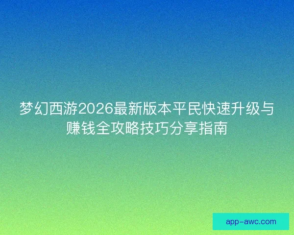 梦幻西游2026最新版本平民快速升级与赚钱全攻略技巧分享指南