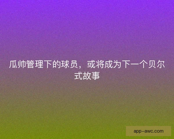 瓜帅管理下的球员，或将成为下一个贝尔式故事
