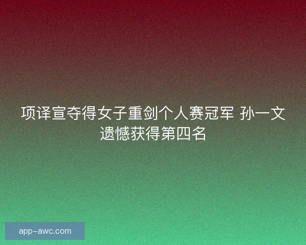 项译宣夺得女子重剑个人赛冠军 孙一文遗憾获得第四名