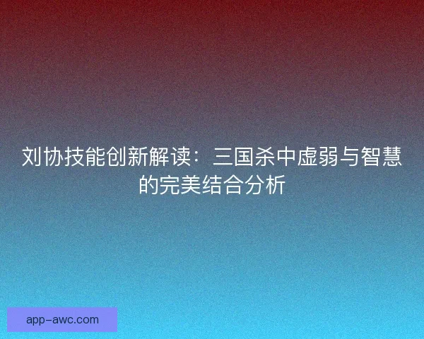 刘协技能创新解读:三国杀中虚弱与智慧的完美结合分析 刘协技能创新解读:三国杀中虚弱与智慧的完美结合分析