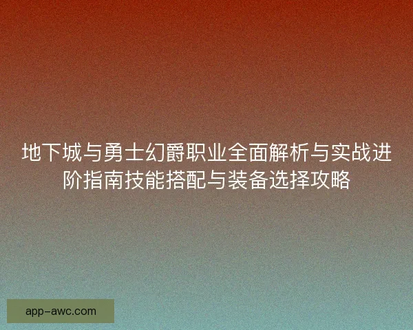地下城与勇士幻爵职业全面解析与实战进阶指南技能搭配与装备选择攻略