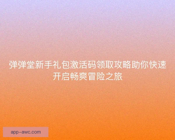 弹弹堂新手礼包激活码领取攻略助你快速开启畅爽冒险之旅