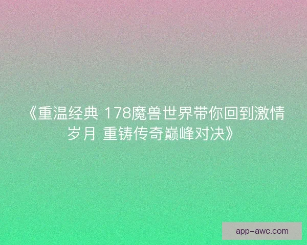 《重温经典 178魔兽世界带你回到激情岁月 重铸传奇巅峰对决》 《重温经典 178魔兽世界带你回到激情岁月 重铸传奇巅峰对决》