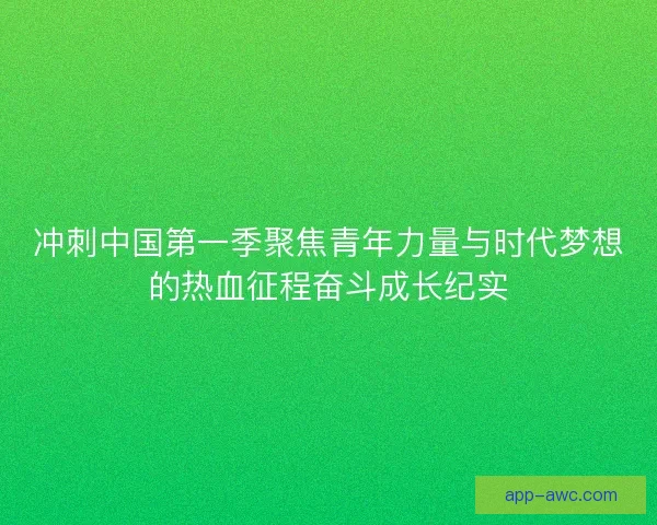 冲刺中国第一季聚焦青年力量与时代梦想的热血征程奋斗成长纪实 冲刺中国第一季聚焦青年力量与时代梦想的热血征程奋斗成长纪实