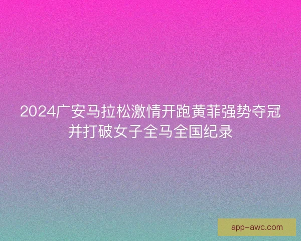 2024广安马拉松激情开跑黄菲强势夺冠并打破女子全马全国纪录 2024广安马拉松激情开跑黄菲强势夺冠并打破女子全马全国纪录