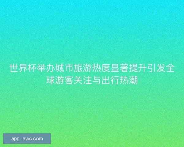 世界杯举办城市旅游热度显著提升引发全球游客关注与出行热潮 世界杯举办城市旅游热度显著提升引发全球游客关注与出行热潮