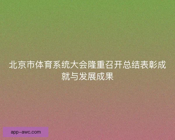 北京市体育系统大会隆重召开总结表彰成就与发展成果 北京市体育系统大会隆重召开总结表彰成就与发展成果
