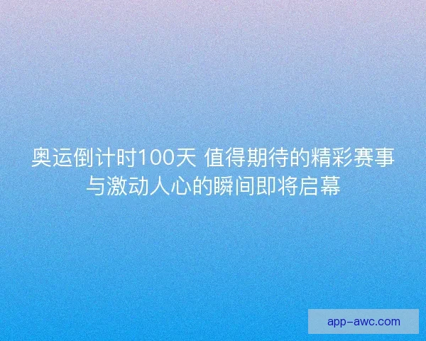 奥运倒计时100天 值得期待的精彩赛事与激动人心的瞬间即将启幕