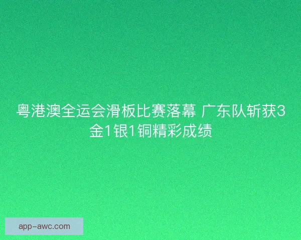 粤港澳全运会滑板比赛落幕 广东队斩获3金1银1铜精彩成绩